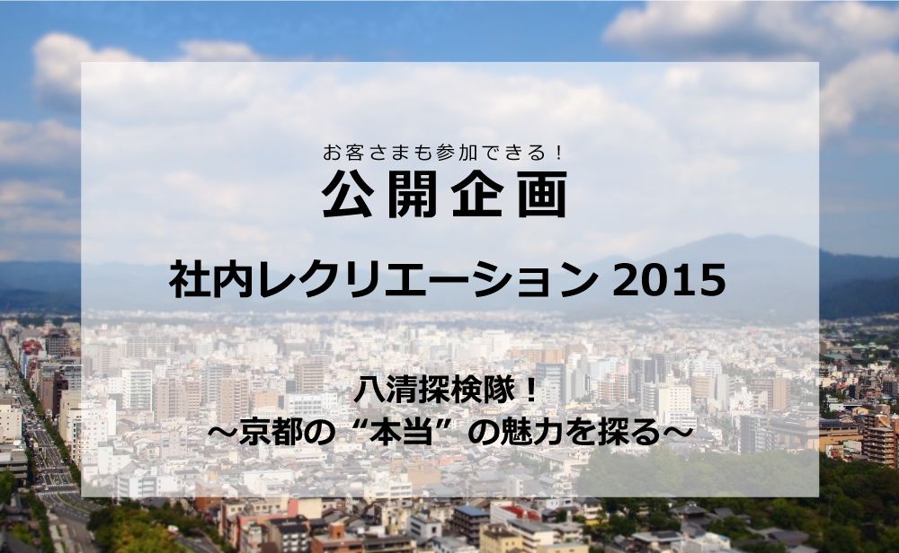公開企画　社内レクリエーション2015　八清探検隊！～京都の”本当の魅力を探る”～