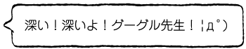 深い！深いよ！グーグル先生！