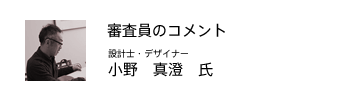 審査員のコメント（小野真澄氏）