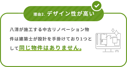 理由2. デザイン性が高い 八清が施工する中古リノベーション物件は、デザイナーが設計を手掛け1つとして同じ物件はありません。