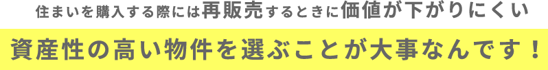 住まいを購入する際には再販売するときに価値が下がりにくい資産性の高い物件を選ぶことが大事なんです！