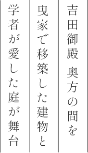 吉田御殿奥の間を曳家で移築した建物と学者の愛した庭が舞台